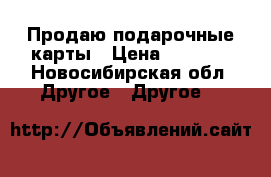 Продаю подарочные карты › Цена ­ 1 200 - Новосибирская обл. Другое » Другое   